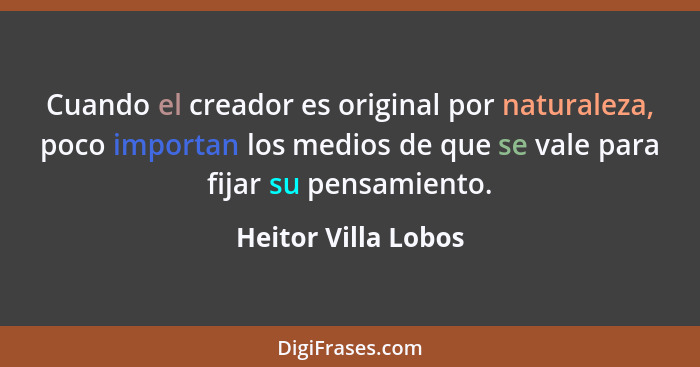 Cuando el creador es original por naturaleza, poco importan los medios de que se vale para fijar su pensamiento.... - Heitor Villa Lobos