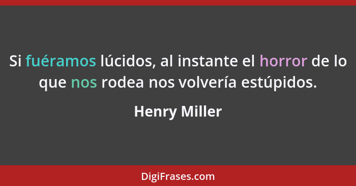 Si fuéramos lúcidos, al instante el horror de lo que nos rodea nos volvería estúpidos.... - Henry Miller