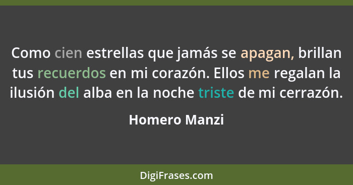 Como cien estrellas que jamás se apagan, brillan tus recuerdos en mi corazón. Ellos me regalan la ilusión del alba en la noche triste d... - Homero Manzi