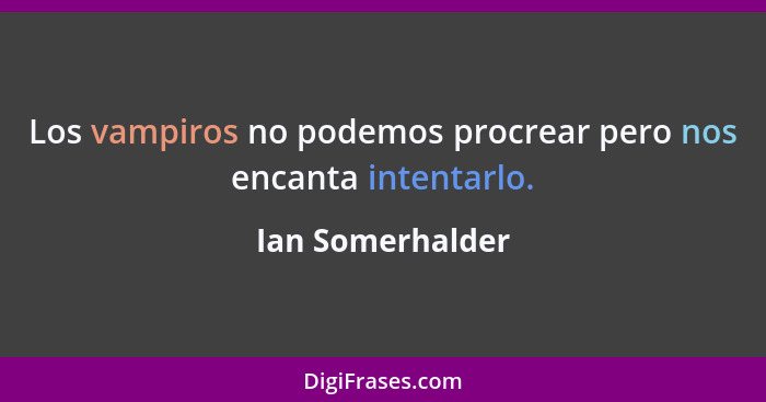 Los vampiros no podemos procrear pero nos encanta﻿ intentarlo.... - Ian Somerhalder