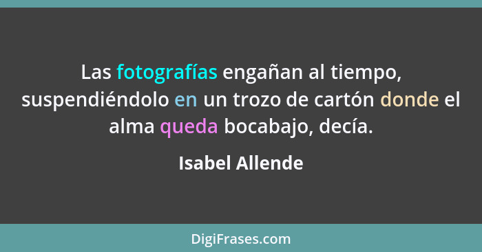 Las fotografías engañan al tiempo, suspendiéndolo en un trozo de cartón donde el alma queda bocabajo, decía.... - Isabel Allende