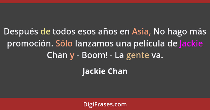 Después de todos esos años en Asia, No hago más promoción. Sólo lanzamos una película de Jackie Chan y - Boom! - La gente va.... - Jackie Chan