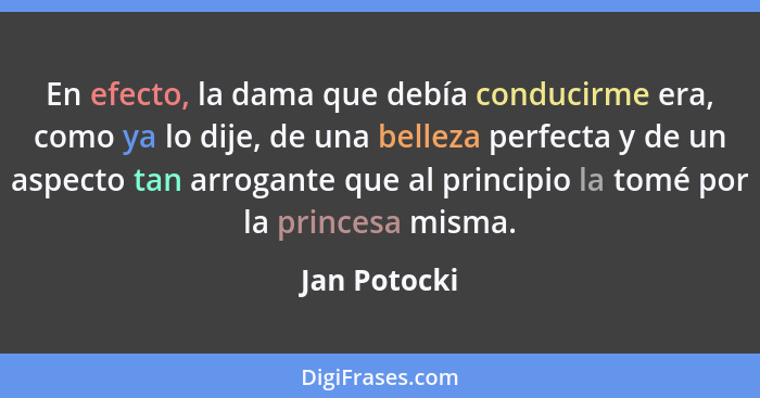 En efecto, la dama que debía conducirme era, como ya lo dije, de una belleza perfecta y de un aspecto tan arrogante que al principio la... - Jan Potocki