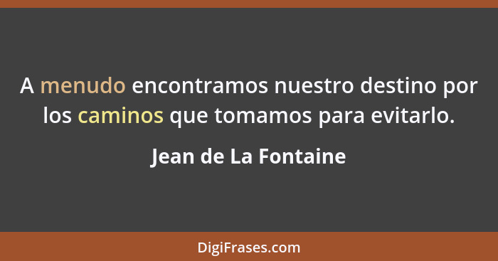 A menudo encontramos nuestro destino por los caminos que tomamos para evitarlo.... - Jean de La Fontaine