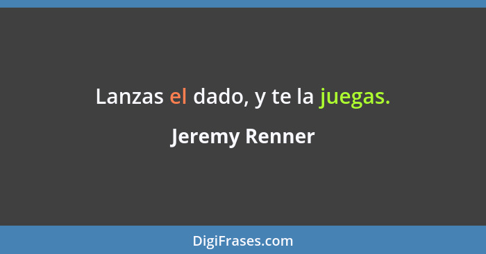 Lanzas el dado, y te la juegas.... - Jeremy Renner