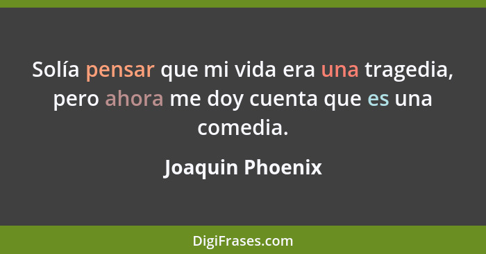 Solía pensar que mi vida era una tragedia, pero ahora me doy cuenta que es una comedia.... - Joaquin Phoenix