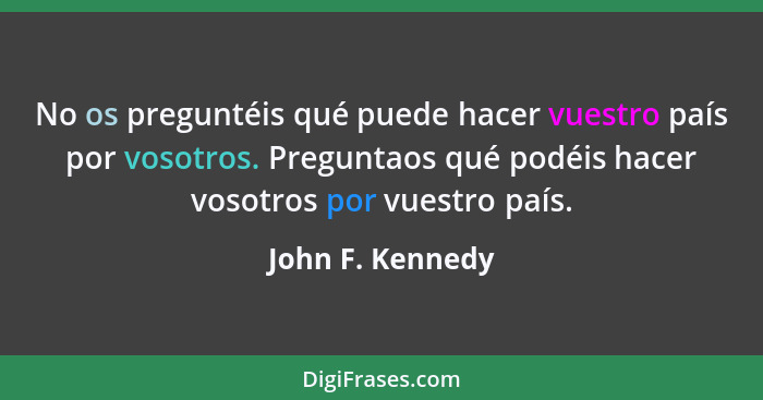 No os preguntéis qué puede hacer vuestro país por vosotros. Preguntaos qué podéis hacer vosotros por vuestro país.... - John F. Kennedy