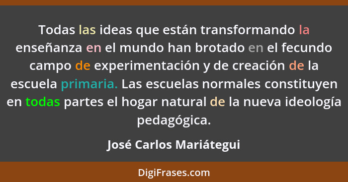 Todas las ideas que están transformando la enseñanza en el mundo han brotado en el fecundo campo de experimentación y de crea... - José Carlos Mariátegui
