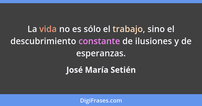 La vida no es sólo el trabajo, sino el descubrimiento constante de ilusiones y de esperanzas.... - José María Setién