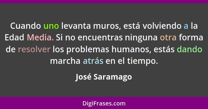 Cuando uno levanta muros, está volviendo a la Edad Media. Si no encuentras ninguna otra forma de resolver los problemas humanos, estás... - José Saramago