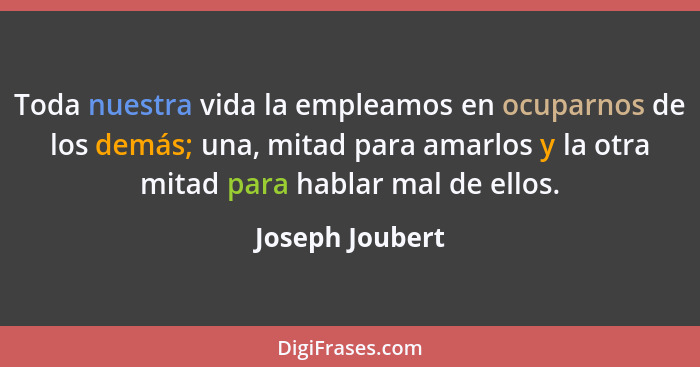 Toda nuestra vida la empleamos en ocuparnos de los demás; una, mitad para amarlos y la otra mitad para hablar mal de ellos.... - Joseph Joubert