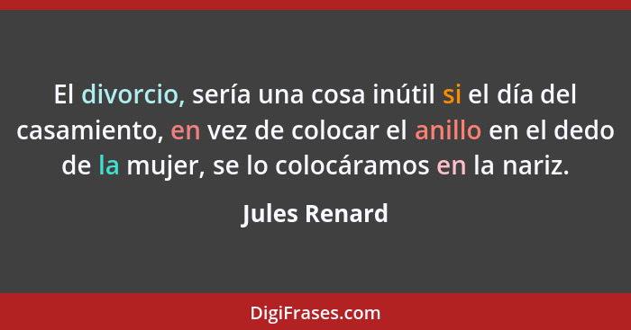 El divorcio, sería una cosa inútil si el día del casamiento, en vez de colocar el anillo en el dedo de la mujer, se lo colocáramos en l... - Jules Renard