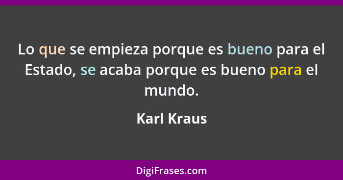 Lo que se empieza porque es bueno para el Estado, se acaba porque es bueno para el mundo.... - Karl Kraus