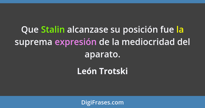 Que Stalin alcanzase su posición fue la suprema expresión de la mediocridad del aparato.... - León Trotski