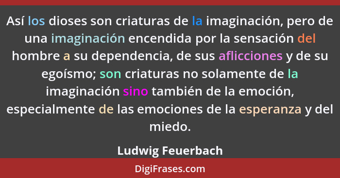 Así los dioses son criaturas de la imaginación, pero de una imaginación encendida por la sensación del hombre a su dependencia, de... - Ludwig Feuerbach