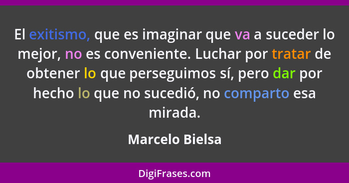 El exitismo, que es imaginar que va a suceder lo mejor, no es conveniente. Luchar por tratar de obtener lo que perseguimos sí, pero d... - Marcelo Bielsa