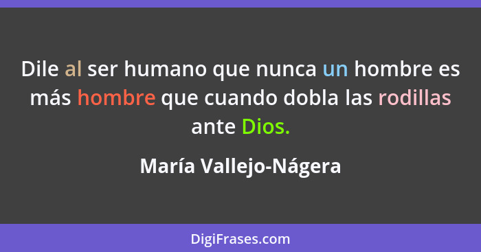 Dile al ser humano que nunca un hombre es más hombre que cuando dobla las rodillas ante Dios.... - María Vallejo-Nágera