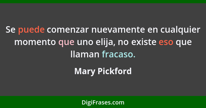 Se puede comenzar nuevamente en cualquier momento que uno elija, no existe eso que llaman fracaso.... - Mary Pickford