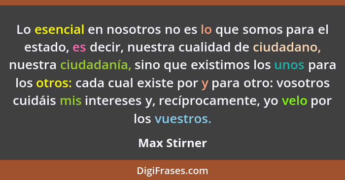 Lo esencial en nosotros no es lo que somos para el estado, es decir, nuestra cualidad de ciudadano, nuestra ciudadanía, sino que existim... - Max Stirner