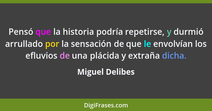 Pensó que la historia podría repetirse, y durmió arrullado por la sensación de que le envolvían los efluvios de una plácida y extraña... - Miguel Delibes