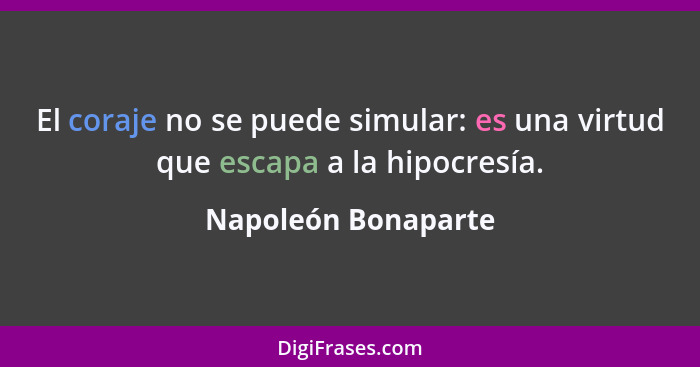 El coraje no se puede simular: es una virtud que escapa a la hipocresía.... - Napoleón Bonaparte