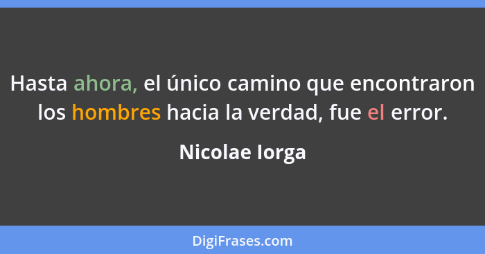 Hasta ahora, el único camino que encontraron los hombres hacia la verdad, fue el error.... - Nicolae Iorga