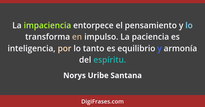 La impaciencia entorpece el pensamiento y lo transforma en impulso. La paciencia es inteligencia, por lo tanto es equilibrio y a... - Norys Uribe Santana