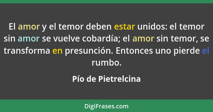 El amor y el temor deben estar unidos: el temor sin amor se vuelve cobardía; el amor sin temor, se transforma en presunción. Ento... - Pío de Pietrelcina