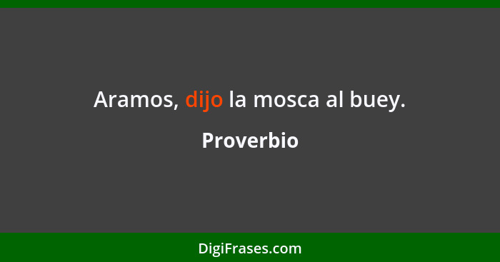 Aramos, dijo la mosca al buey.... - Proverbio