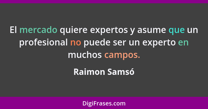 El mercado quiere expertos y asume que un profesional no puede ser un experto en muchos campos.... - Raimon Samsó