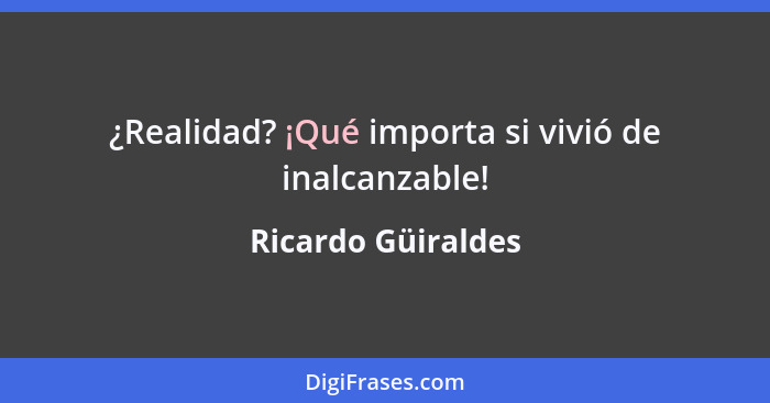 ¿Realidad? ¡Qué importa si vivió de inalcanzable!... - Ricardo Güiraldes