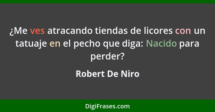 ¿Me ves atracando tiendas de licores con un tatuaje en el pecho que diga: Nacido para perder?... - Robert De Niro