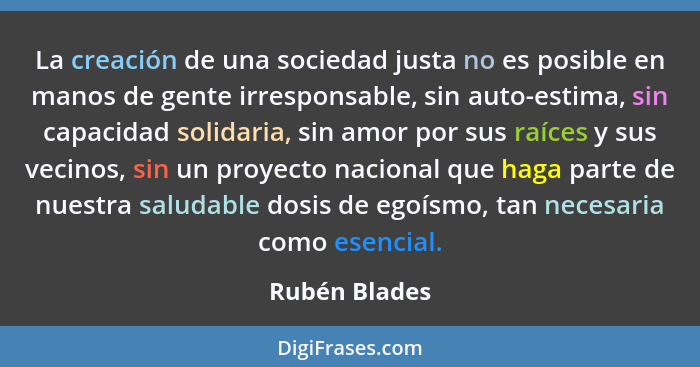 La creación de una sociedad justa no es posible en manos de gente irresponsable, sin auto-estima, sin capacidad solidaria, sin amor por... - Rubén Blades