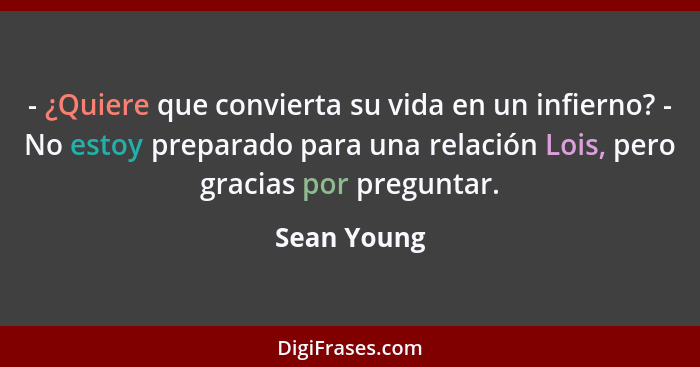 - ¿Quiere que convierta su vida en un infierno? - No estoy preparado para una relación Lois, pero gracias por preguntar.... - Sean Young