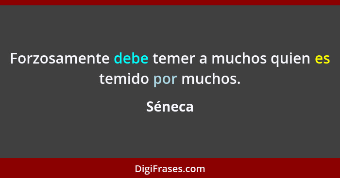 Forzosamente debe temer a muchos quien es temido por muchos.... - Séneca