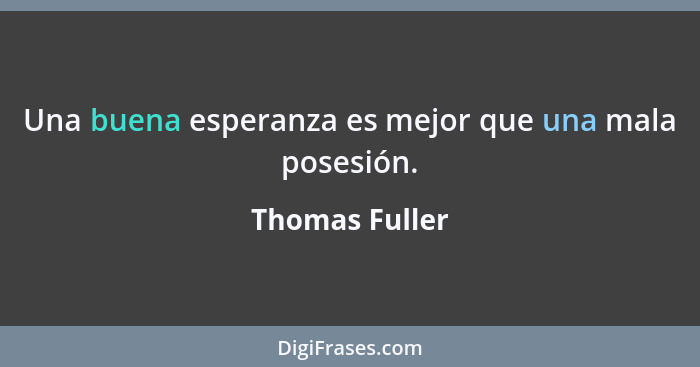 Una buena esperanza es mejor que una mala posesión.... - Thomas Fuller