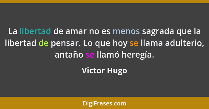 La libertad de amar no es menos sagrada que la libertad de pensar. Lo que hoy se llama adulterio, antaño se llamó heregía.... - Victor Hugo