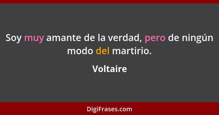 Soy muy amante de la verdad, pero de ningún modo del martirio.... - Voltaire