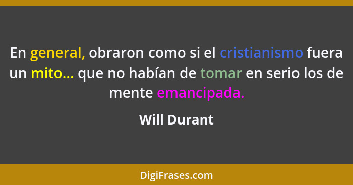 En general, obraron como si el cristianismo fuera un mito... que no habían de tomar en serio los de mente emancipada.... - Will Durant