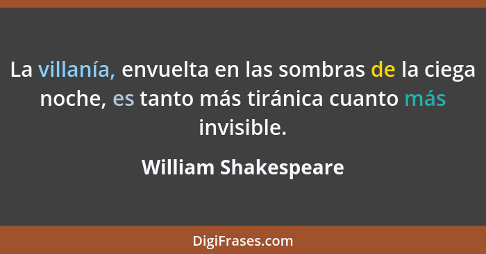 La villanía, envuelta en las sombras de la ciega noche, es tanto más tiránica cuanto más invisible.... - William Shakespeare