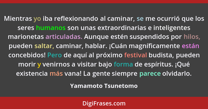 Mientras yo iba reflexionando al caminar, se me ocurrió que los seres humanos son unas extraordinarias e inteligentes marionetas... - Yamamoto Tsunetomo