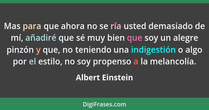 Mas para que ahora no se ría usted demasiado de mí, añadiré que sé muy bien que soy un alegre pinzón y que, no teniendo una indigest... - Albert Einstein