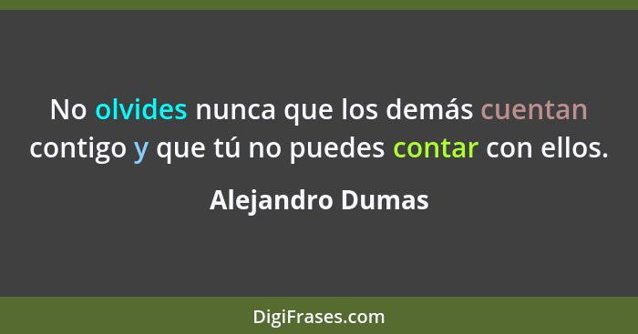 No olvides nunca que los demás cuentan contigo y que tú no puedes contar con ellos.... - Alejandro Dumas