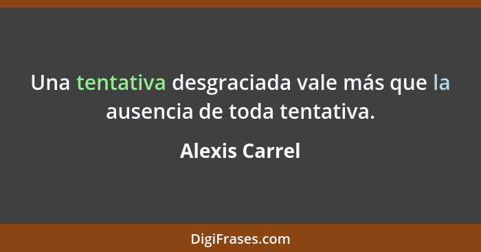 Una tentativa desgraciada vale más que la ausencia de toda tentativa.... - Alexis Carrel