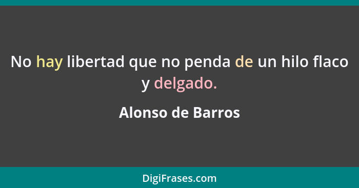 No hay libertad que no penda de un hilo flaco y delgado.... - Alonso de Barros