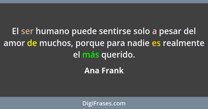 El ser humano puede sentirse solo a pesar del amor de muchos, porque para nadie es realmente el más querido.... - Ana Frank
