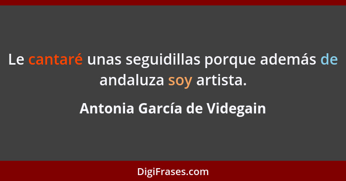 Le cantaré unas seguidillas porque además de andaluza soy artista.... - Antonia García de Videgain