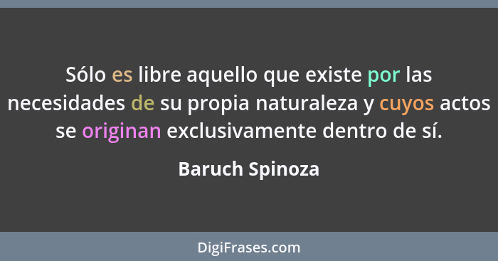 Sólo es libre aquello que existe por las necesidades de su propia naturaleza y cuyos actos se originan exclusivamente dentro de sí.... - Baruch Spinoza