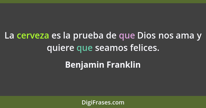 La cerveza es la prueba de que Dios nos ama y quiere que seamos felices.... - Benjamin Franklin