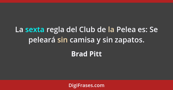 La sexta regla del Club de la Pelea es: Se peleará sin camisa y sin zapatos.... - Brad Pitt